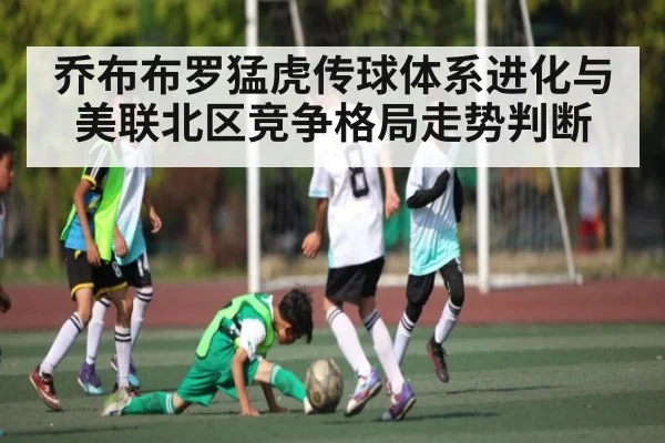 乔布布罗猛虎传球体系进化与美联北区竞争格局走势判断